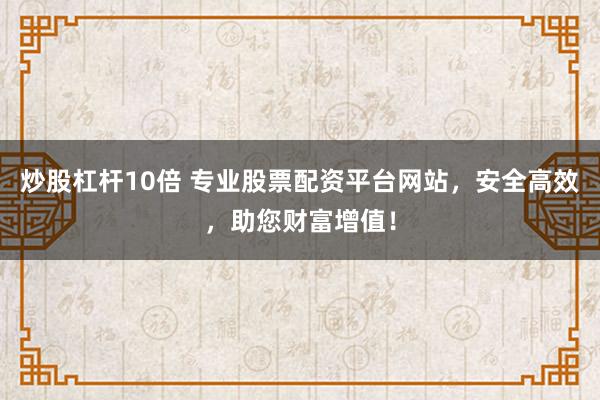 炒股杠杆10倍 专业股票配资平台网站，安全高效，助您财富增值！