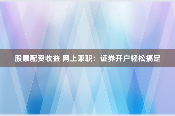 股票配资收益 网上兼职：证券开户轻松搞定