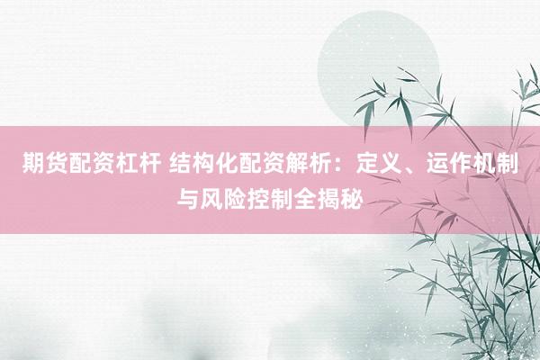 期货配资杠杆 结构化配资解析：定义、运作机制与风险控制全揭秘