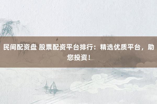 民间配资盘 股票配资平台排行：精选优质平台，助您投资！