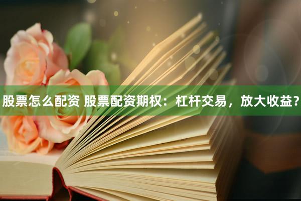 股票怎么配资 股票配资期权：杠杆交易，放大收益？