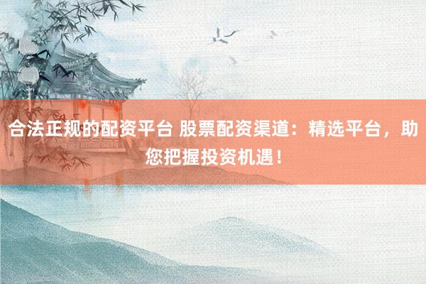 合法正规的配资平台 股票配资渠道：精选平台，助您把握投资机遇！