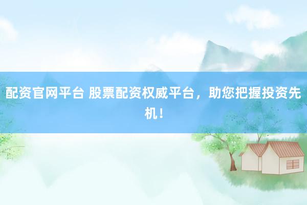 配资官网平台 股票配资权威平台，助您把握投资先机！