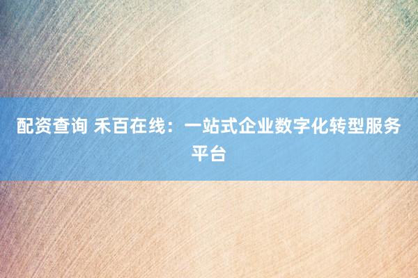 配资查询 禾百在线：一站式企业数字化转型服务平台
