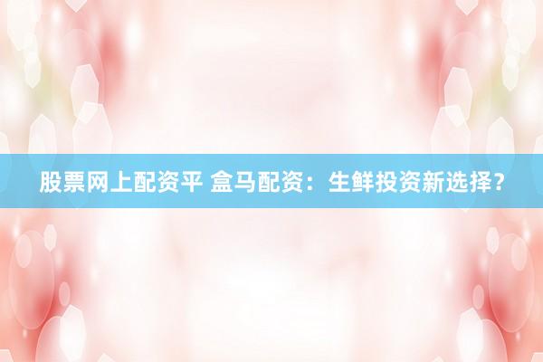 股票网上配资平 盒马配资：生鲜投资新选择？