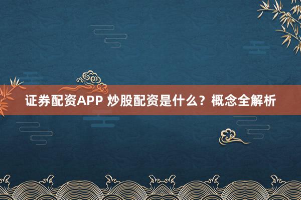 证券配资APP 炒股配资是什么？概念全解析