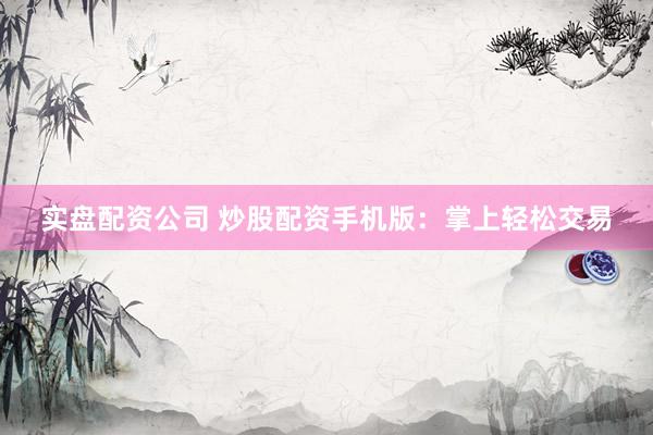 实盘配资公司 炒股配资手机版：掌上轻松交易