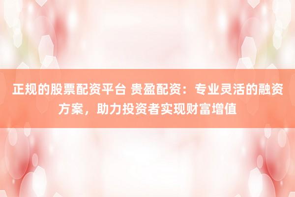 正规的股票配资平台 贵盈配资：专业灵活的融资方案，助力投资者实现财富增值