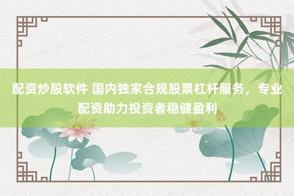 配资炒股软件 国内独家合规股票杠杆服务，专业配资助力投资者稳健盈利