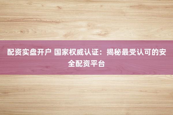 配资实盘开户 国家权威认证：揭秘最受认可的安全配资平台