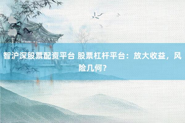 智沪深股票配资平台 股票杠杆平台：放大收益，风险几何？