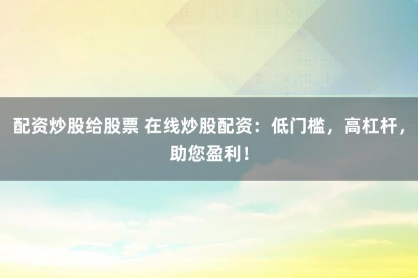 配资炒股给股票 在线炒股配资：低门槛，高杠杆，助您盈利！