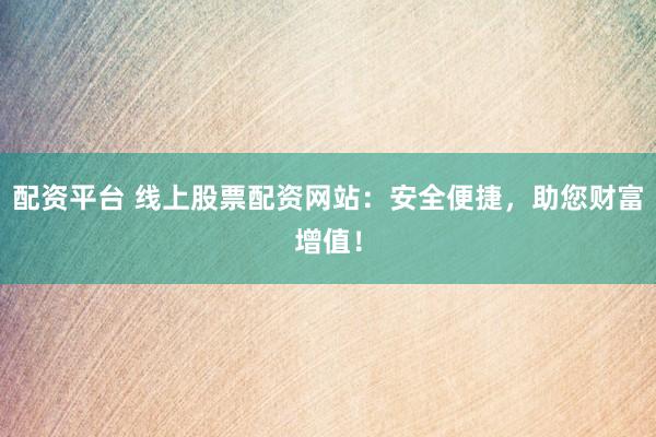 配资平台 线上股票配资网站：安全便捷，助您财富增值！