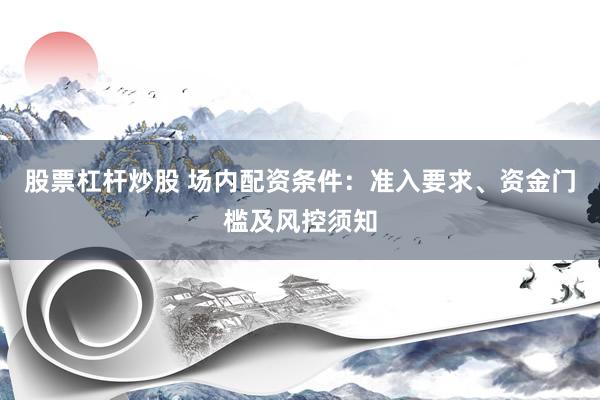 股票杠杆炒股 场内配资条件：准入要求、资金门槛及风控须知