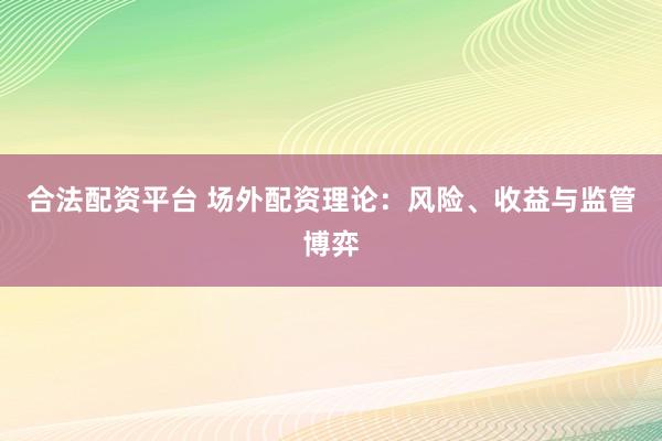 合法配资平台 场外配资理论：风险、收益与监管博弈