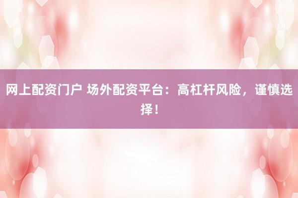 网上配资门户 场外配资平台：高杠杆风险，谨慎选择！