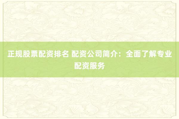 正规股票配资排名 配资公司简介：全面了解专业配资服务