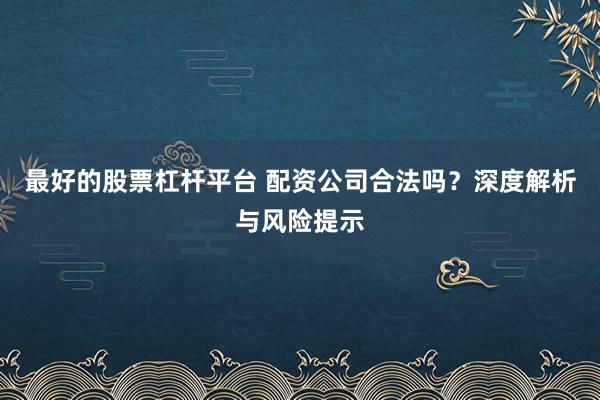 最好的股票杠杆平台 配资公司合法吗？深度解析与风险提示