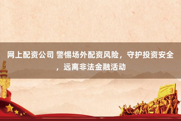 网上配资公司 警惕场外配资风险，守护投资安全，远离非法金融活动