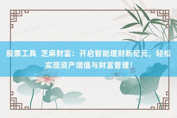 股票工具  芝麻财富：开启智能理财新纪元，轻松实现资产增值与财富管理！