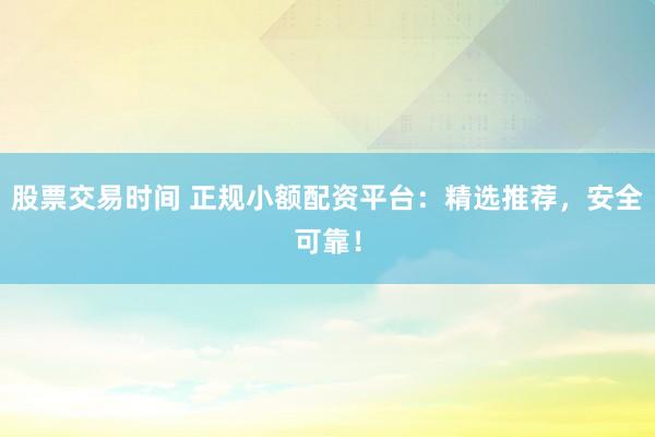 股票交易时间 正规小额配资平台：精选推荐，安全可靠！