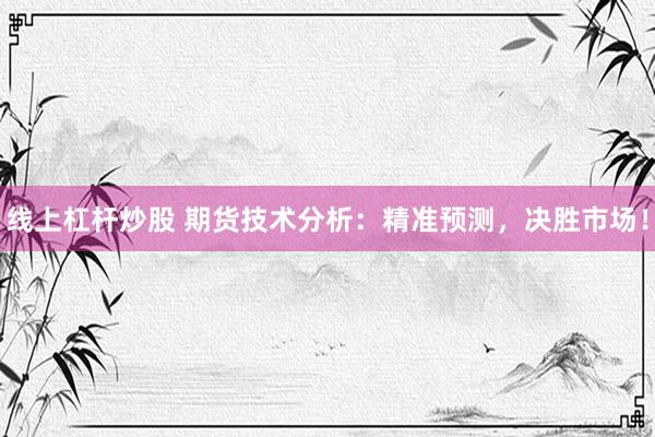 线上杠杆炒股 期货技术分析：精准预测，决胜市场！
