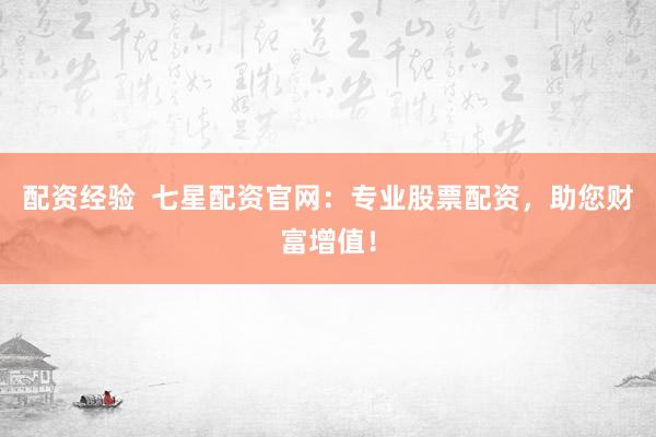 配资经验  七星配资官网：专业股票配资，助您财富增值！