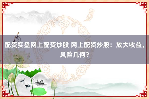 配资实盘网上配资炒股 网上配资炒股：放大收益，风险几何？