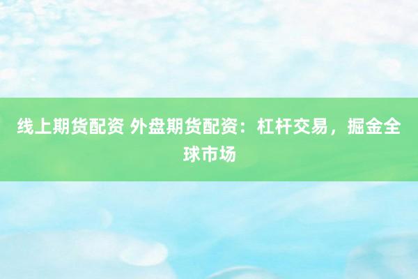 线上期货配资 外盘期货配资：杠杆交易，掘金全球市场
