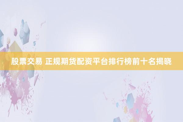 股票交易 正规期货配资平台排行榜前十名揭晓