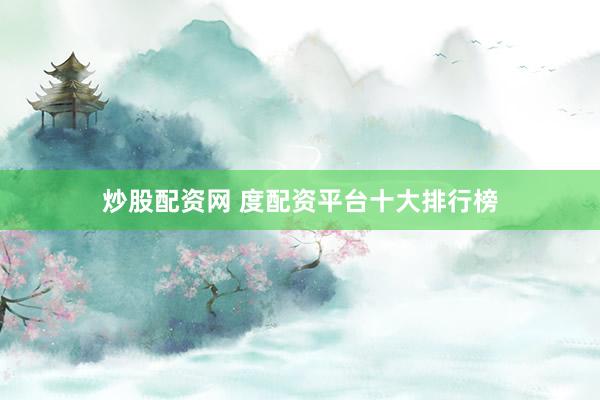 炒股配资网 度配资平台十大排行榜
