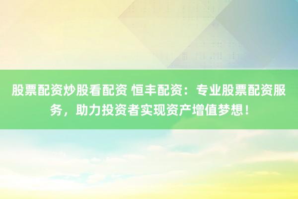 股票配资炒股看配资 恒丰配资：专业股票配资服务，助力投资者实现资产增值梦想！