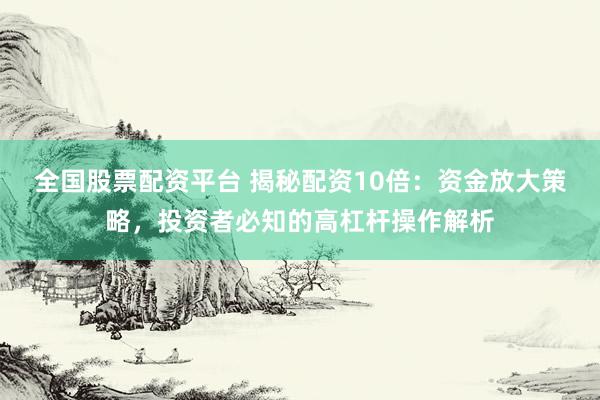 全国股票配资平台 揭秘配资10倍：资金放大策略，投资者必知的高杠杆操作解析