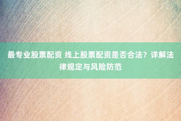 最专业股票配资 线上股票配资是否合法？详解法律规定与风险防范