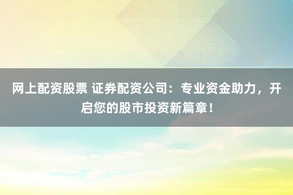 网上配资股票 证券配资公司：专业资金助力，开启您的股市投资新篇章！