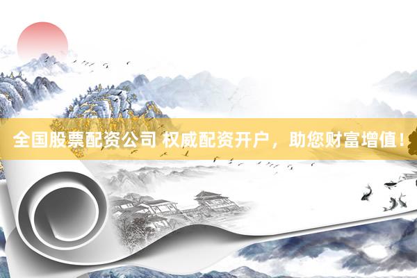 全国股票配资公司 权威配资开户，助您财富增值！