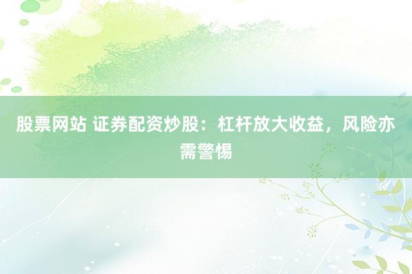 股票网站 证券配资炒股：杠杆放大收益，风险亦需警惕