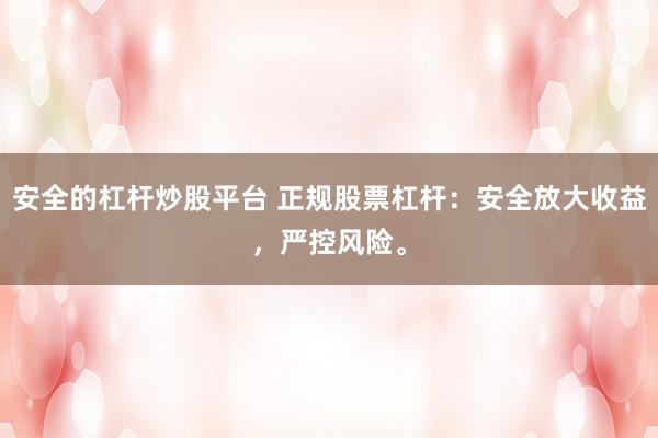 安全的杠杆炒股平台 正规股票杠杆：安全放大收益，严控风险。