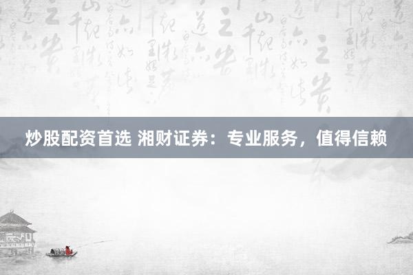 炒股配资首选 湘财证券：专业服务，值得信赖
