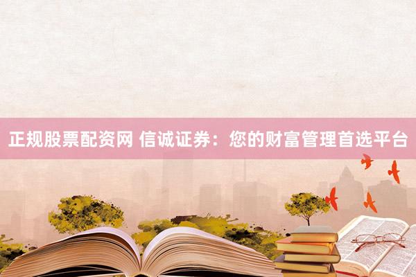 正规股票配资网 信诚证券：您的财富管理首选平台