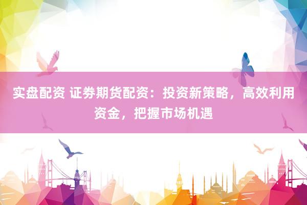 实盘配资 证劵期货配资：投资新策略，高效利用资金，把握市场机遇