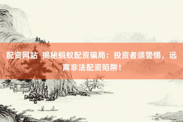 配资网站  揭秘蚂蚁配资骗局：投资者须警惕，远离非法配资陷阱！
