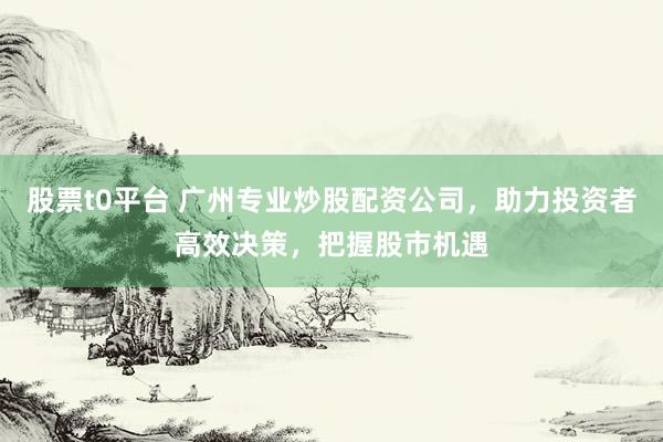股票t0平台 广州专业炒股配资公司，助力投资者高效决策，把握股市机遇