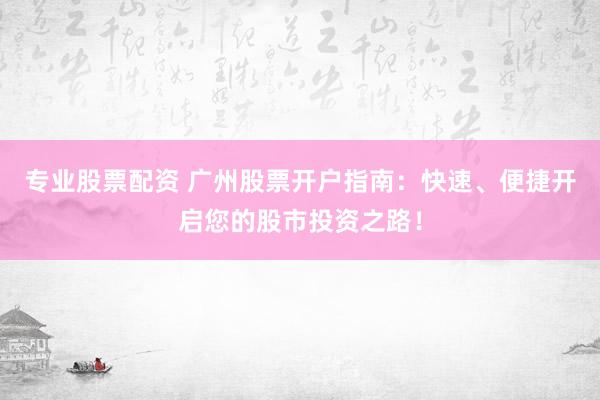专业股票配资 广州股票开户指南：快速、便捷开启您的股市投资之路！