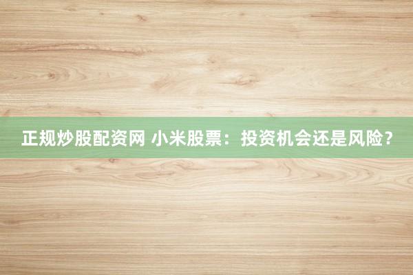 正规炒股配资网 小米股票：投资机会还是风险？