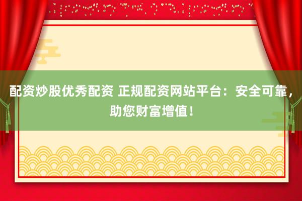 配资炒股优秀配资 正规配资网站平台：安全可靠，助您财富增值！