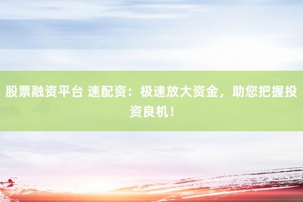 股票融资平台 速配资：极速放大资金，助您把握投资良机！