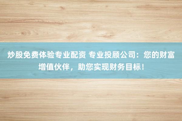 炒股免费体验专业配资 专业投顾公司：您的财富增值伙伴，助您实现财务目标！