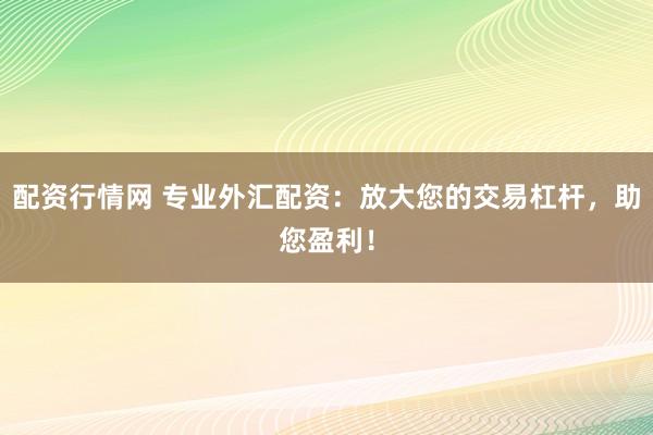 配资行情网 专业外汇配资：放大您的交易杠杆，助您盈利！