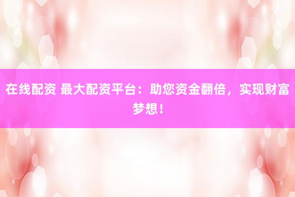在线配资 最大配资平台：助您资金翻倍，实现财富梦想！